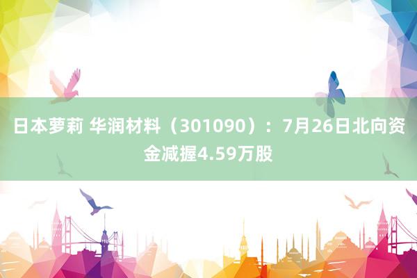 日本萝莉 华润材料（301090）：7月26日北向资金减握4.59万股