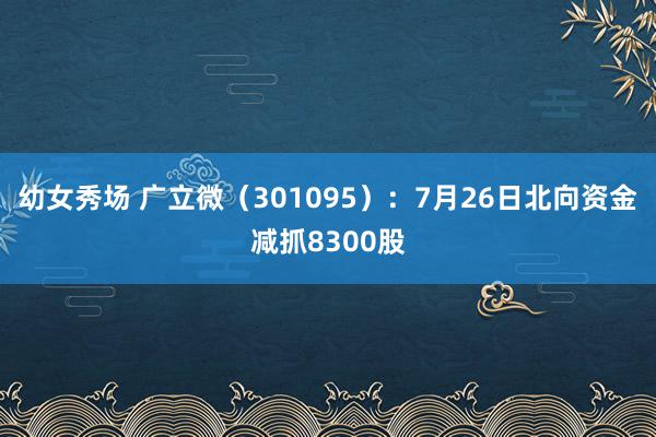 幼女秀场 广立微（301095）：7月26日北向资金减抓8300股