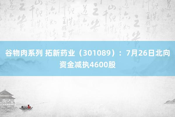 谷物肉系列 拓新药业（301089）：7月26日北向资金减执4600股