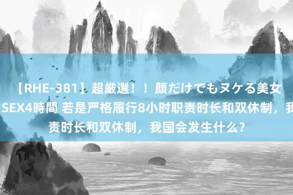 【RHE-381】超厳選！！顔だけでもヌケる美女の巨乳が揺れるSEX4時間 若是严格履行8小时职责时长和双休制，我国会发生什么？