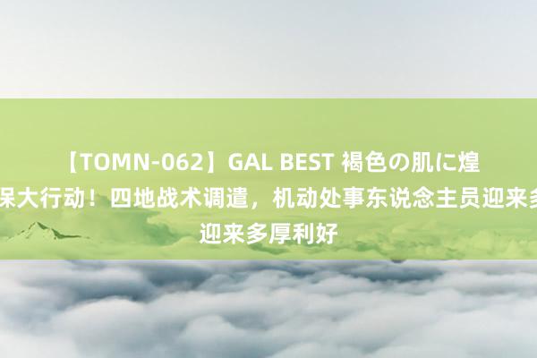 【TOMN-062】GAL BEST 褐色の肌に煌く汗 社保大行动！四地战术调遣，机动处事东说念主员迎来多厚利好