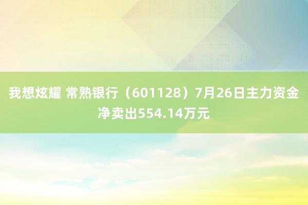 我想炫耀 常熟银行（601128）7月26日主力资金净卖出554.14万元