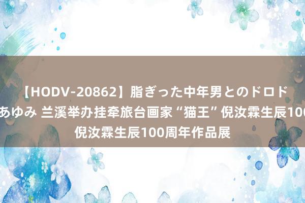 【HODV-20862】脂ぎった中年男とのドロドロ性交 望月あゆみ 兰溪举办挂牵旅台画家“猫王”倪汝霖生辰100周年作品展