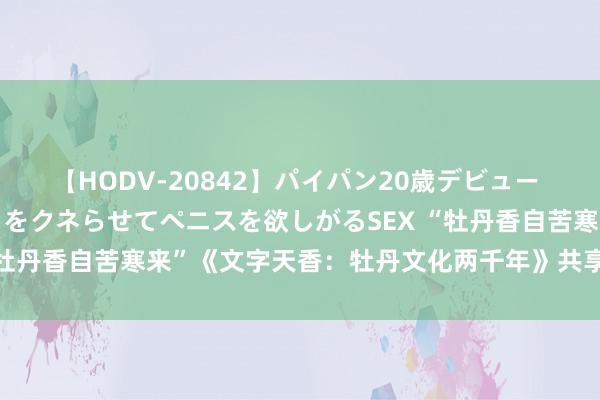 【HODV-20842】パイパン20歳デビュー 望月あゆみ 8頭身ボディをクネらせてペニスを欲しがるSEX “牡丹香自苦寒来”《文字天香：牡丹文化两千年》共享会圆满举办