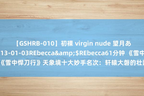 【GSHRB-010】初裸 virgin nude 望月あゆみ</a>2013-01-03REbecca&$REbecca61分钟 《雪中悍刀行》天象境十大妙手名次：轩辕大磐的壮烈，徐龙象的遗址全靠兄长