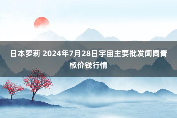 日本萝莉 2024年7月28日宇宙主要批发阛阓青椒价钱行情