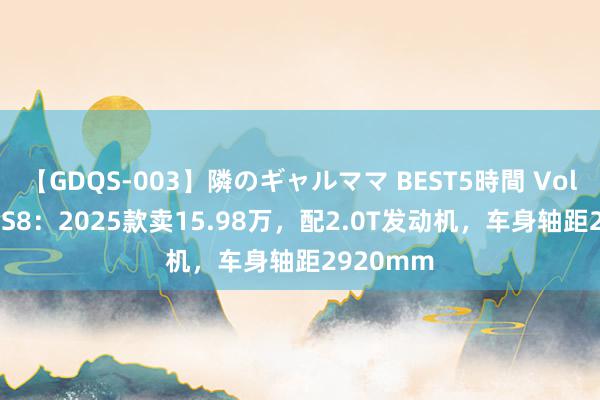 【GDQS-003】隣のギャルママ BEST5時間 Vol.2 传祺GS8：2025款卖15.98万，配2.0T发动机，车身轴距2920mm