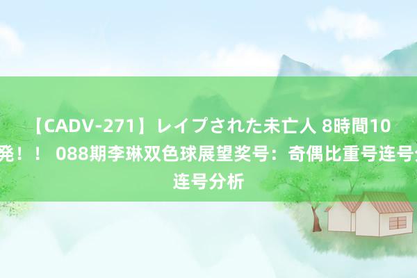 【CADV-271】レイプされた未亡人 8時間100連発！！ 088期李琳双色球展望奖号：奇偶比重号连号分析