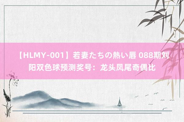 【HLMY-001】若妻たちの熱い唇 088期刘阳双色球预测奖号：龙头凤尾奇偶比