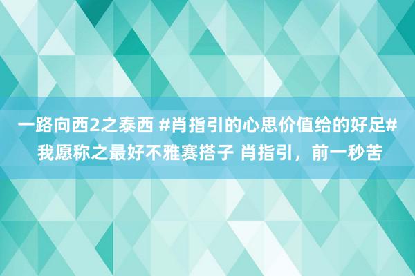 一路向西2之泰西 #肖指引的心思价值给的好足# 我愿称之最好不雅赛搭子 肖指引，前一秒苦