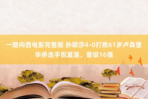 一路向西电影完整版 孙颖莎4-0打败61岁卢森堡华侨选手倪夏莲，晋级16强