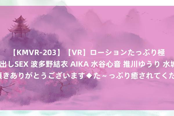 【KMVR-203】【VR】ローションたっぷり極上5人ソープ嬢と中出しSEX 波多野結衣 AIKA 水谷心音 推川ゆうり 水城奈緒 ～本日は御指名頂きありがとうございます◆た～っぷり癒されてくださいね◆～ 建议凯旋封杀并重罚！高速上开启自动驾驶，司机和全家都在玩手机