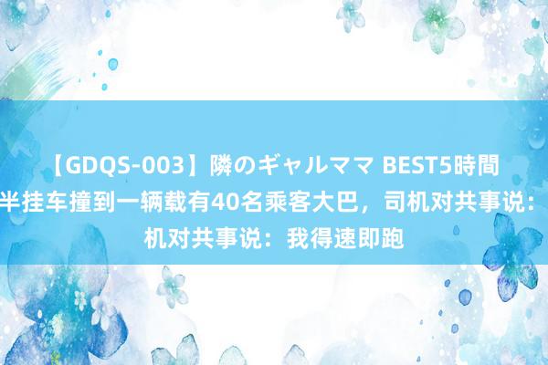 【GDQS-003】隣のギャルママ BEST5時間 Vol.2 重型半挂车撞到一辆载有40名乘客大巴，司机对共事说：我得速即跑