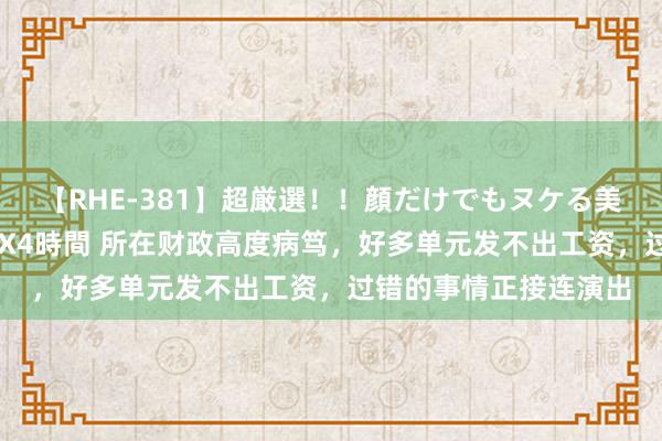 【RHE-381】超厳選！！顔だけでもヌケる美女の巨乳が揺れるSEX4時間 所在财政高度病笃，好多单元发不出工资，过错的事情正接连演出