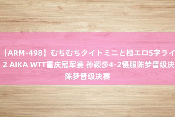 【ARM-498】むちむちタイトミニと極エロS字ライン 2 AIKA WTT重庆冠军赛 孙颖莎4-2慑服陈梦晋级决赛