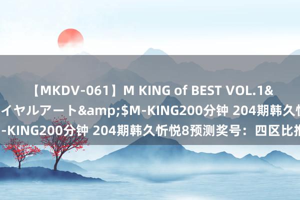 【MKDV-061】M KING of BEST VOL.1</a>2010-11-13ロイヤルアート&$M-KING200分钟 204期韩久忻悦8预测奖号：四区比推选