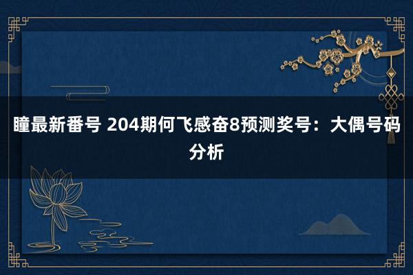 瞳最新番号 204期何飞感奋8预测奖号：大偶号码分析