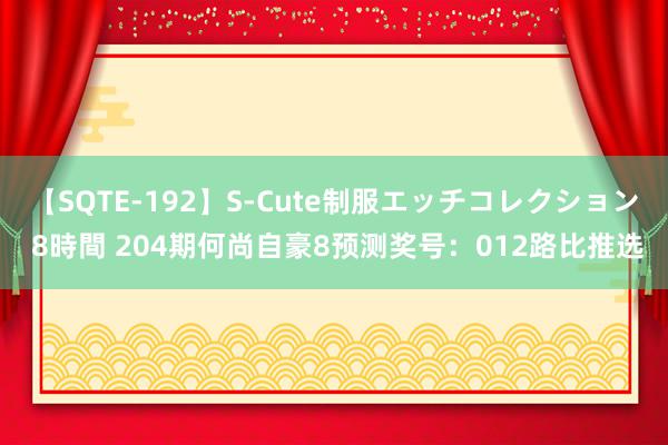 【SQTE-192】S-Cute制服エッチコレクション 8時間 204期何尚自豪8预测奖号：012路比推选