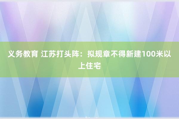 义务教育 江苏打头阵：拟规章不得新建100米以上住宅