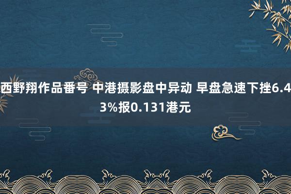 西野翔作品番号 中港摄影盘中异动 早盘急速下挫6.43%报0.131港元