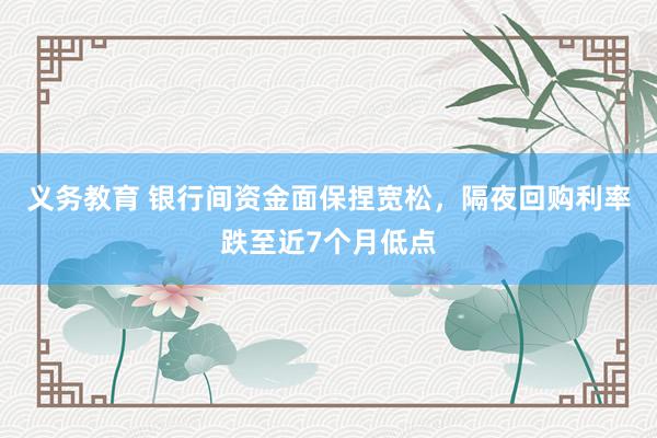 义务教育 银行间资金面保捏宽松，隔夜回购利率跌至近7个月低点