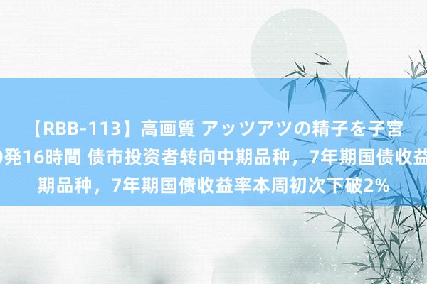 【RBB-113】高画質 アッツアツの精子を子宮に孕ませ中出し120発16時間 债市投资者转向中期品种，7年期国债收益率本周初次下破2%