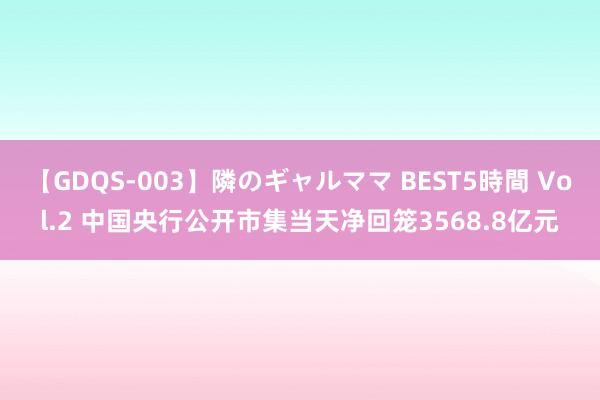 【GDQS-003】隣のギャルママ BEST5時間 Vol.2 中国央行公开市集当天净回笼3568.8亿元