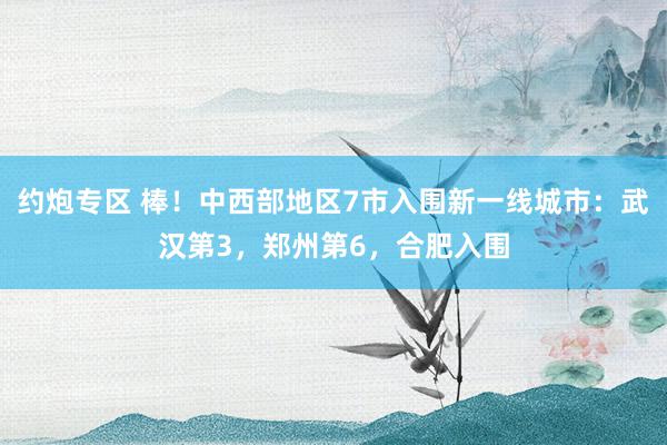 约炮专区 棒！中西部地区7市入围新一线城市：武汉第3，郑州第6，合肥入围