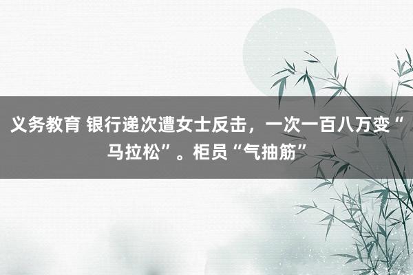 义务教育 银行递次遭女士反击，一次一百八万变“马拉松”。柜员“气抽筋”