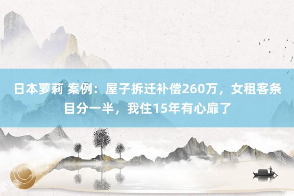 日本萝莉 案例：屋子拆迁补偿260万，女租客条目分一半，我住15年有心扉了