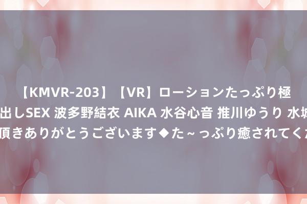 【KMVR-203】【VR】ローションたっぷり極上5人ソープ嬢と中出しSEX 波多野結衣 AIKA 水谷心音 推川ゆうり 水城奈緒 ～本日は御指名頂きありがとうございます◆た～っぷり癒されてくださいね◆～ 郑东新区“两圆一带”起笔：如意·龙湖城市水上夜游开拔！