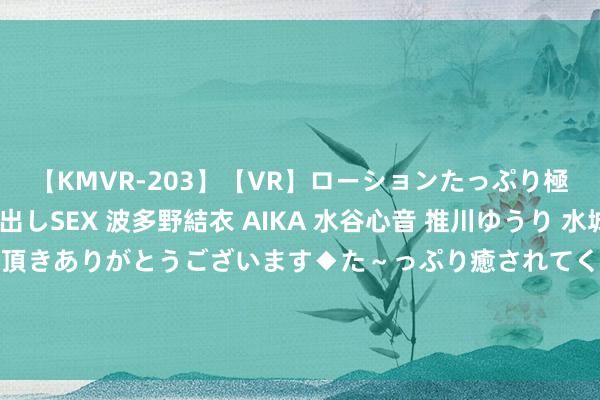 【KMVR-203】【VR】ローションたっぷり極上5人ソープ嬢と中出しSEX 波多野結衣 AIKA 水谷心音 推川ゆうり 水城奈緒 ～本日は御指名頂きありがとうございます◆た～っぷり癒されてくださいね◆～ 2024年机关事退东说念主员，工龄每多1年，每月就能多领500元待业金吗？