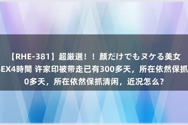 【RHE-381】超厳選！！顔だけでもヌケる美女の巨乳が揺れるSEX4時間 许家印被带走已有300多天，所在依然保抓清闲，近况怎么？