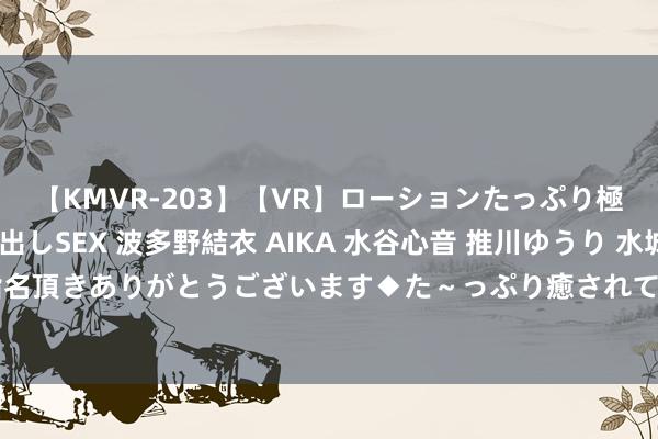 【KMVR-203】【VR】ローションたっぷり極上5人ソープ嬢と中出しSEX 波多野結衣 AIKA 水谷心音 推川ゆうり 水城奈緒 ～本日は御指名頂きありがとうございます◆た～っぷり癒されてくださいね◆～ 全息针法——颈椎引起的手麻痹