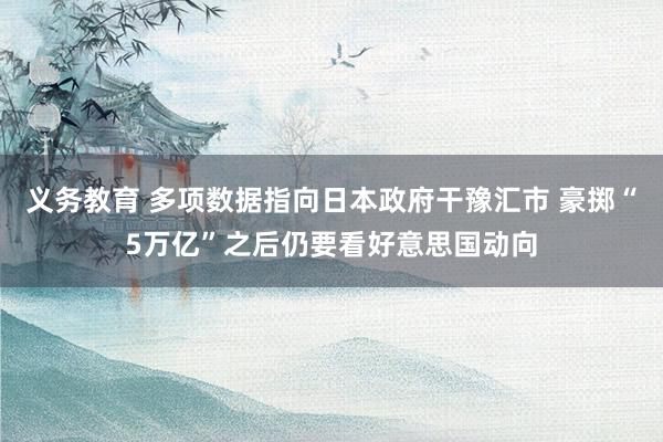 义务教育 多项数据指向日本政府干豫汇市 豪掷“5万亿”之后仍要看好意思国动向