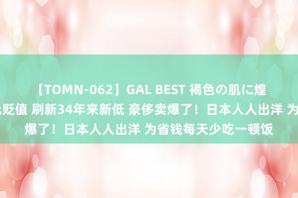 【TOMN-062】GAL BEST 褐色の肌に煌く汗 见证历史！日元贬值 刷新34年来新低 豪侈卖爆了！日本人人出洋 为省钱每天少吃一顿饭