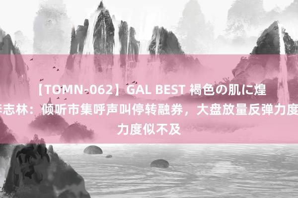 【TOMN-062】GAL BEST 褐色の肌に煌く汗 李志林：倾听市集呼声叫停转融券，大盘放量反弹力度似不及