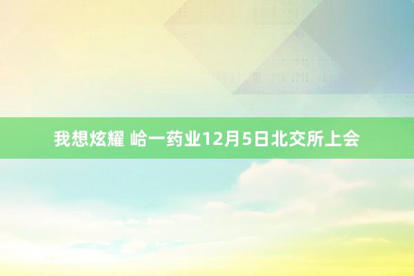 我想炫耀 峆一药业12月5日北交所上会