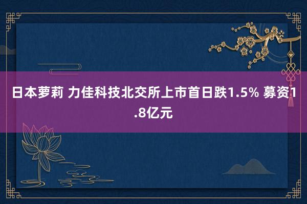 日本萝莉 力佳科技北交所上市首日跌1.5% 募资1.8亿元