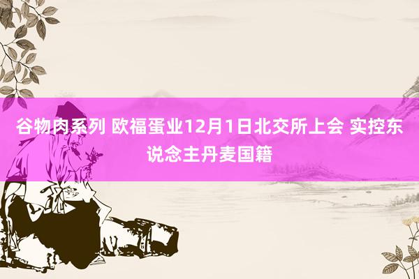 谷物肉系列 欧福蛋业12月1日北交所上会 实控东说念主丹麦国籍