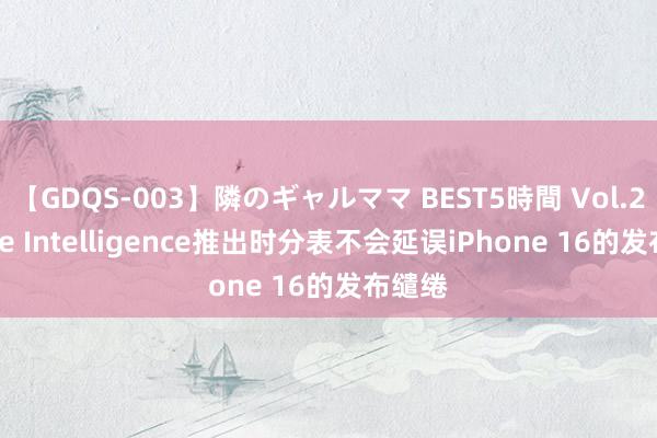 【GDQS-003】隣のギャルママ BEST5時間 Vol.2 Apple Intelligence推出时分表不会延误iPhone 16的发布缱绻