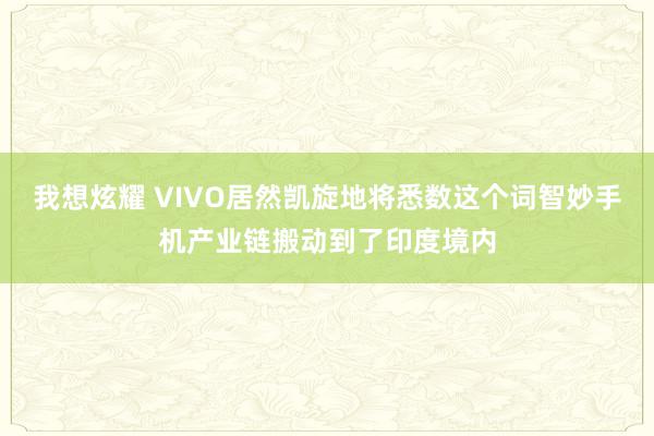 我想炫耀 VIVO居然凯旋地将悉数这个词智妙手机产业链搬动到了印度境内