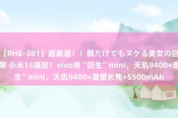 【RHE-381】超厳選！！顔だけでもヌケる美女の巨乳が揺れるSEX4時間 小米15强敌！vivo将“回生”mini，天玑9400+潜望长焦+5500mAh