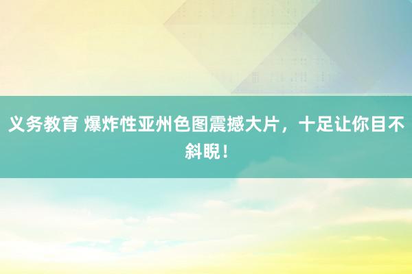 义务教育 爆炸性亚州色图震撼大片，十足让你目不斜睨！