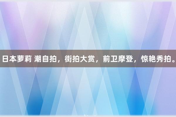 日本萝莉 潮自拍，街拍大赏，前卫摩登，惊艳秀拍。