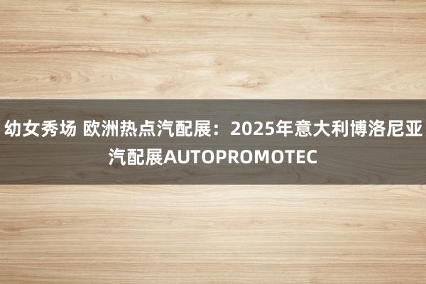 幼女秀场 欧洲热点汽配展：2025年意大利博洛尼亚汽配展AUTOPROMOTEC