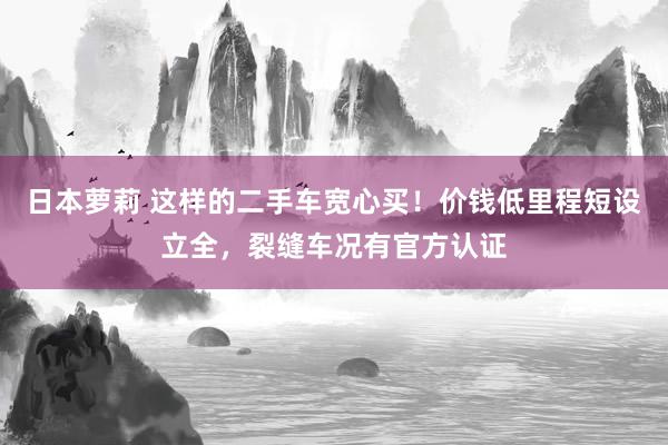 日本萝莉 这样的二手车宽心买！价钱低里程短设立全，裂缝车况有官方认证