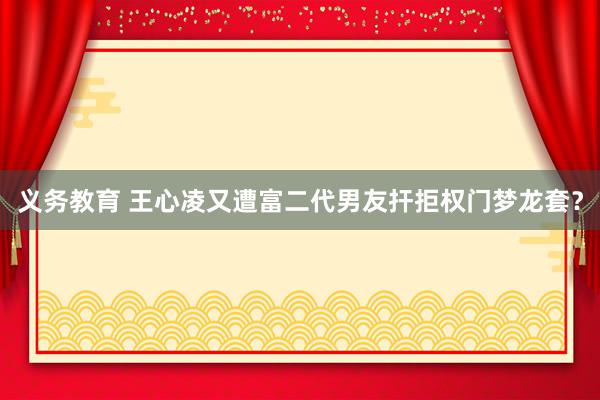 义务教育 王心凌又遭富二代男友扞拒权门梦龙套？