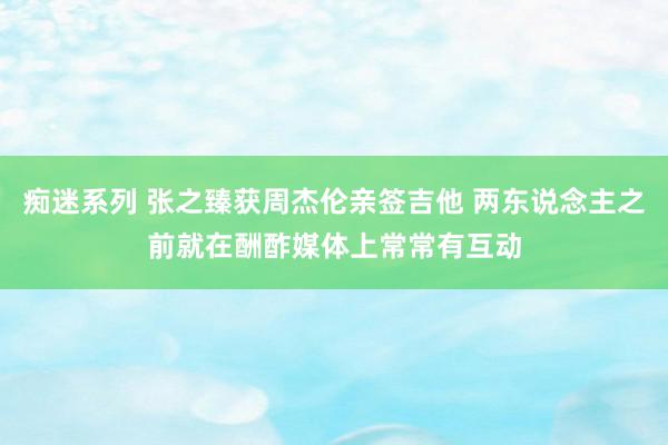 痴迷系列 张之臻获周杰伦亲签吉他 两东说念主之前就在酬酢媒体上常常有互动