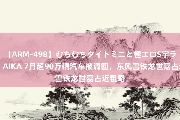 【ARM-498】むちむちタイトミニと極エロS字ライン 2 AIKA 7月超90万辆汽车被调回，东风雪铁龙世嘉占近粗略